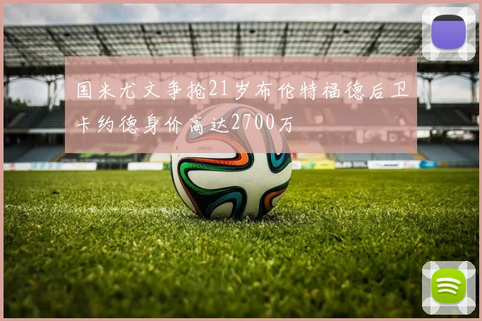 国米尤文争抢21岁布伦特福德后卫卡约德身价高达2700万