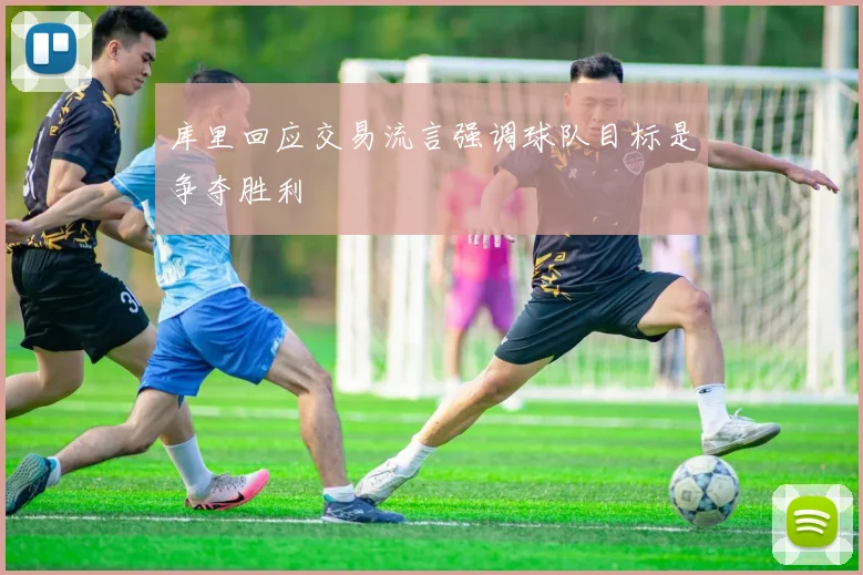 库里回应交易流言强调球队目标是争夺胜利