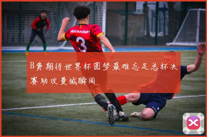 B费期待世界杯圆梦最难忘足总杯决赛助攻曼城瞬间