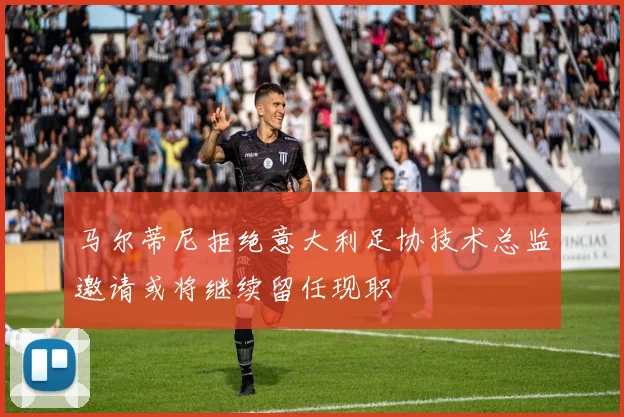 马尔蒂尼拒绝意大利足协技术总监邀请或将继续留任现职