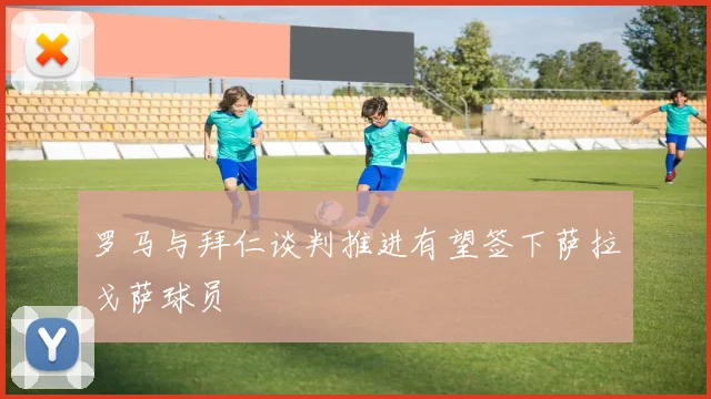 罗马与拜仁谈判推进有望签下萨拉戈萨球员