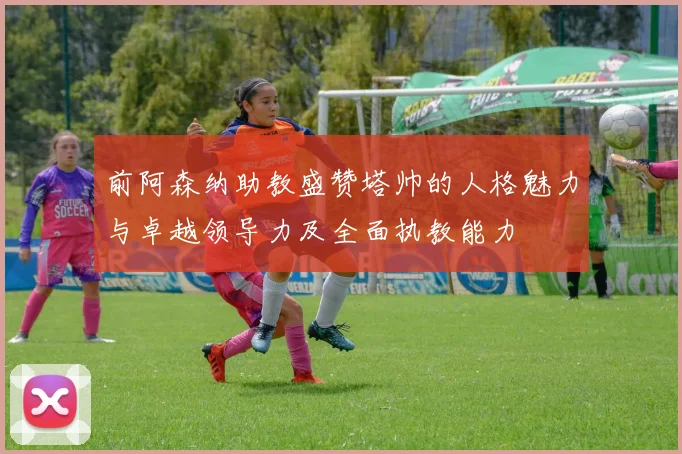 前阿森纳助教盛赞塔帅的人格魅力与卓越领导力及全面执教能力