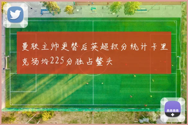 曼联主帅更替后英超积分统计卡里克场均225分独占鳌头