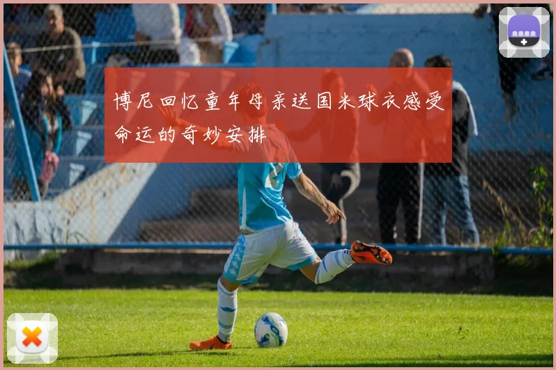 博尼回忆童年母亲送国米球衣感受命运的奇妙安排