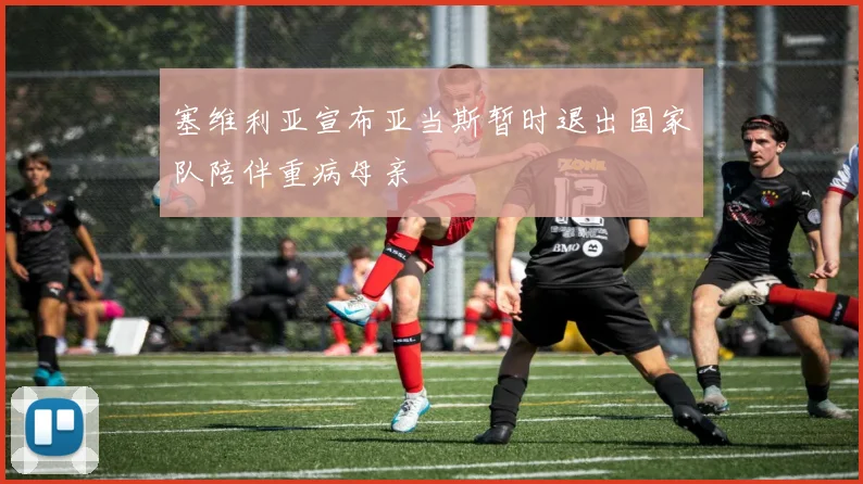 塞维利亚宣布亚当斯暂时退出国家队陪伴重病母亲