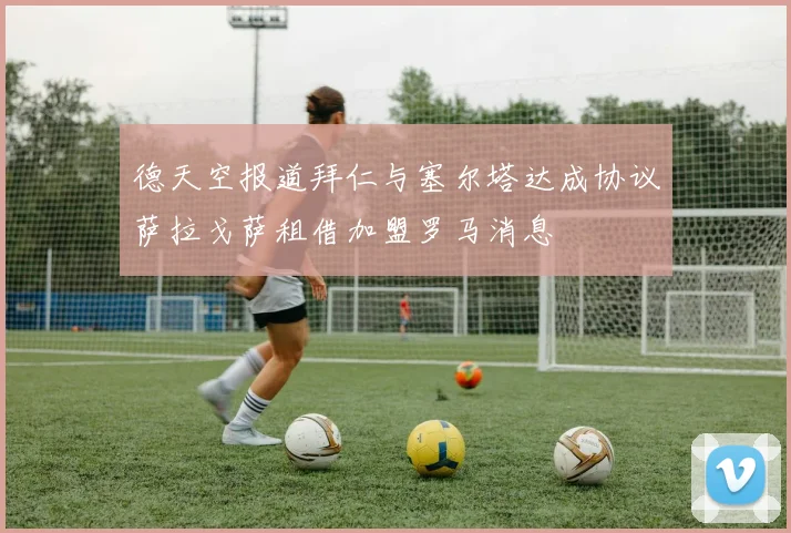 德天空报道拜仁与塞尔塔达成协议萨拉戈萨租借加盟罗马消息