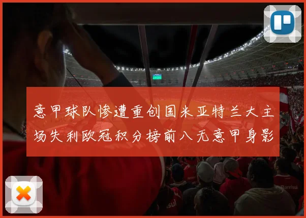 意甲球队惨遭重创国米亚特兰大主场失利欧冠积分榜前八无意甲身影