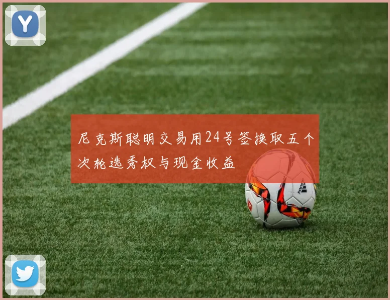 尼克斯聪明交易用24号签换取五个次轮选秀权与现金收益