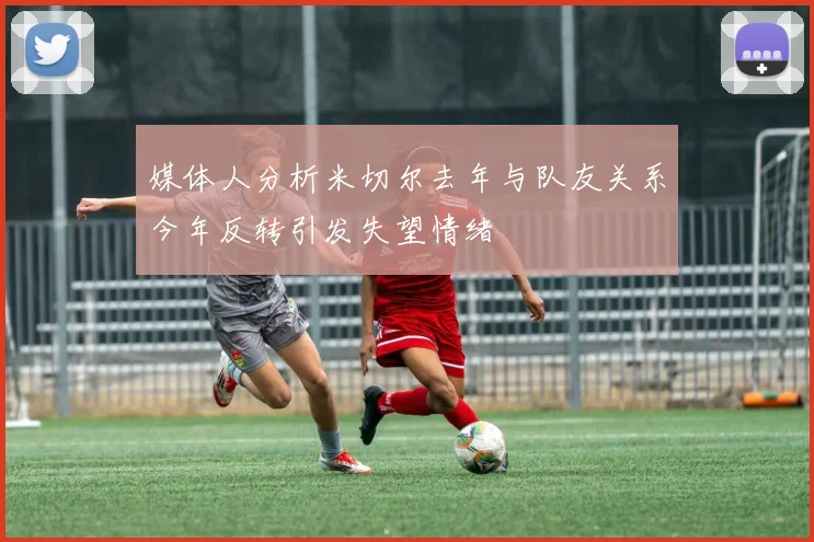 媒体人分析米切尔去年与队友关系今年反转引发失望情绪