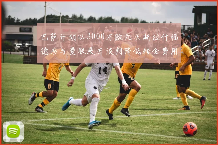 巴萨计划以3000万欧元买断拉什福德或与曼联展开谈判降低转会费用