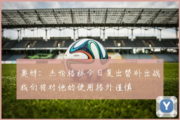奥特：杰伦格林今日复出替补出战我们将对他的使用格外谨慎