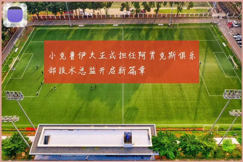 小克鲁伊夫正式担任阿贾克斯俱乐部技术总监开启新篇章