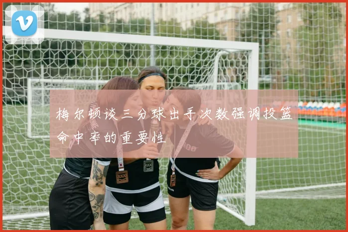 梅尔顿谈三分球出手次数强调投篮命中率的重要性