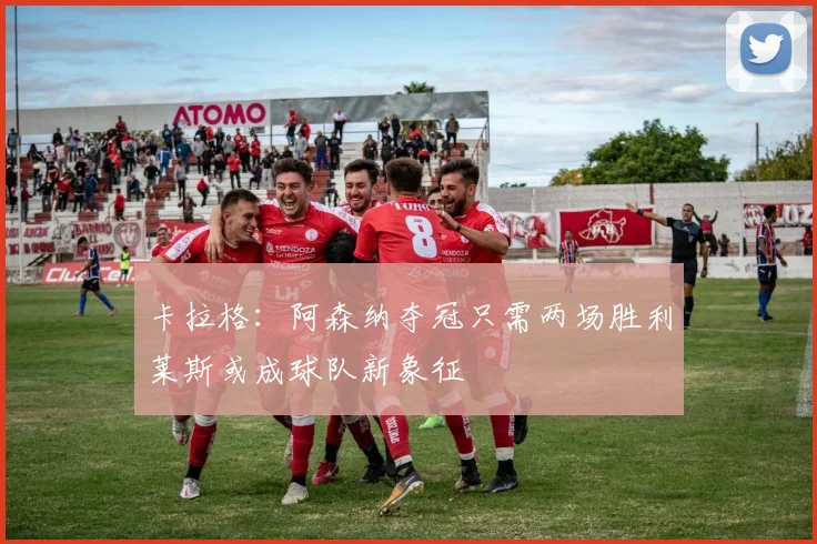 卡拉格：阿森纳夺冠只需两场胜利莱斯或成球队新象征