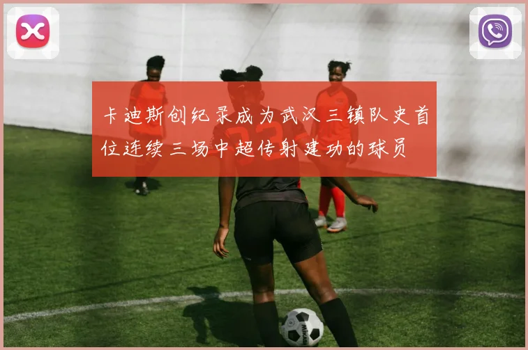 卡迪斯创纪录成为武汉三镇队史首位连续三场中超传射建功的球员